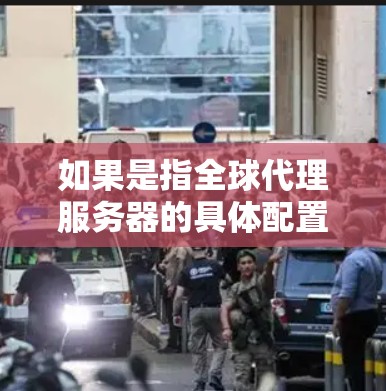 如果是指全球代理服务器的具体配置和使用方法，以下是一些关键点