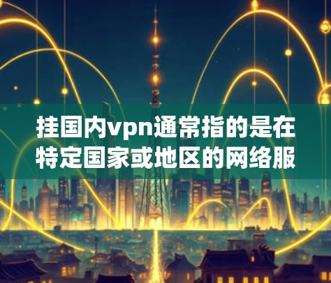 挂国内vpn通常指的是在特定国家或地区的网络服务，类似于国际VPN。国内的VPN服务通常包括以下几种