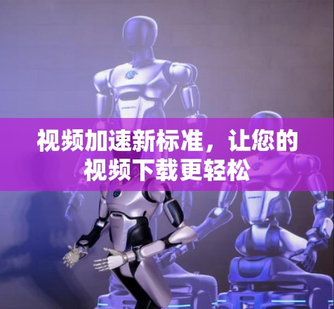 视频加速新标准,让您的视频下载更轻松 视频加速新标准,让您的视频下载更轻松