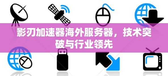 影刃加速器海外服务器,技术突破与行业领先 影刃加速器海外服务器,技术突破与行业领先