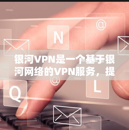 银河VPN是一个基于银河网络的VPN服务，提供多种VPN功能，包括流量控制、自动调整速率、自动重启等。银河VPN通常与银河网络合作，提供高带宽、稳定的网络连接和用户体验