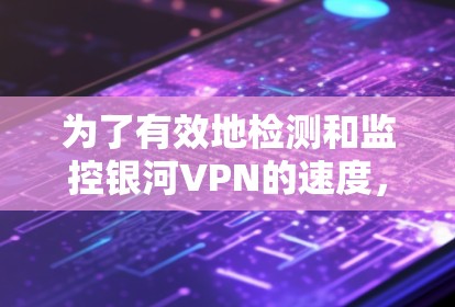 为了有效地检测和监控银河VPN的速度，可以按照以下步骤进行