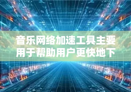 音乐网络加速工具主要用于帮助用户更快地下载和处理音乐文件。以下是一些常见的音乐网络加速工具及其适用场景