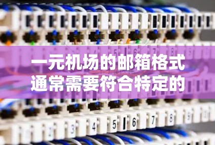 一元机场的邮箱格式通常需要符合特定的规范，以确保邮件看起来正式且专业。以下是一元机场常用邮箱的格式建议
