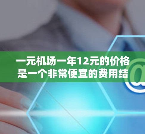 一元机场一年12元的价格是一个非常便宜的费用结构，主要涉及机场票务的费用。以下是详细的分析