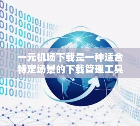一元机场下载是一种适合特定场景的下载管理工具，适用于需要集中管理、实时监控和资源分配的企业或需要下载多个文件但每个用户只能使用一次的企业。以下是对一元机场下载的详细分析