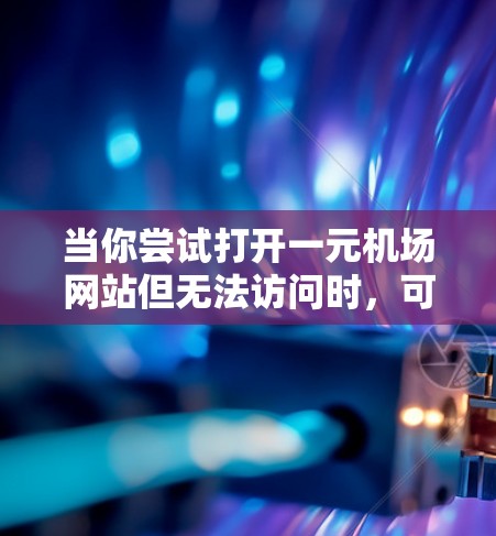 当你尝试打开一元机场网站但无法访问时,可以按照以下步骤进行检查和解决 当你尝试打开一元机场网站但无法访问时,可以按照以下步骤进行检查和解决