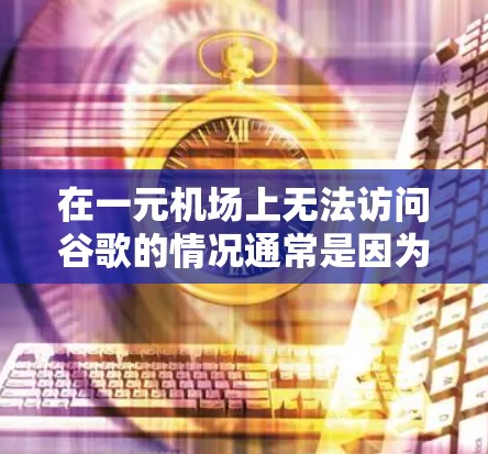在一元机场上无法访问谷歌的情况通常是因为机场的网络环境不稳定，设备配置不当，或者用户未正确设置访问权限。以下是可能的原因和解决方法