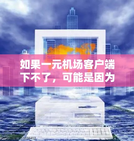 如果一元机场客户端下不了，可能是因为以下原因