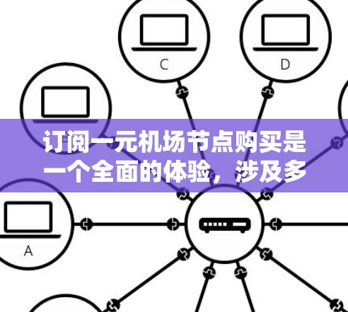 订阅一元机场节点购买是一个全面的体验，涉及多个因素和选择。以下是详细的步骤和建议