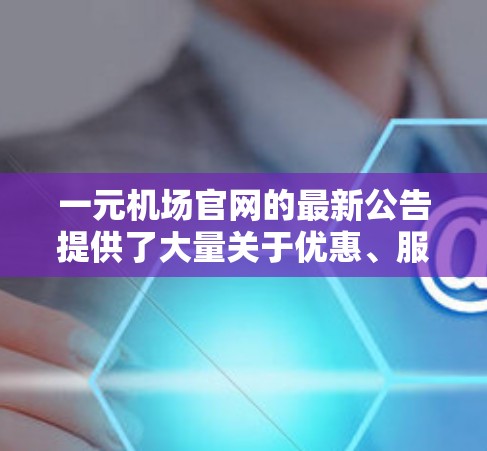 一元机场官网的最新公告提供了大量关于优惠、服务和新闻的信息，帮助旅客更好地规划和选择出行。以下是对公告的总结和分析