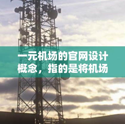 一元机场的官网设计概念，指的是将机场设计简化为一个单一入口和单一路径的结构，旨在减少复杂性以提高效率和用户体验。以下是对这一设计概念的详细分析