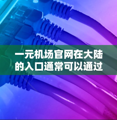 一元机场官网在大陆的入口通常可以通过以下方式访问