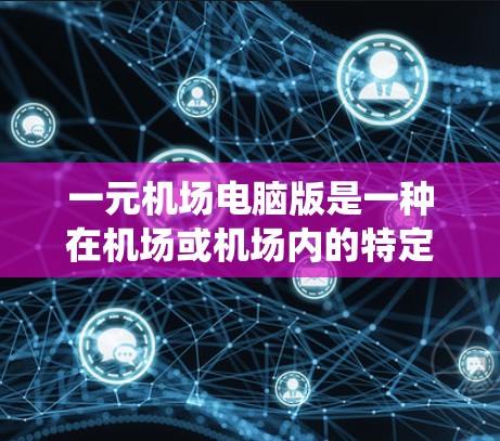 一元机场电脑版是一种在机场或机场内的特定区域安装的电脑系统，旨在提高机场的服务效率和生产力。以下是对该设备的详细分析