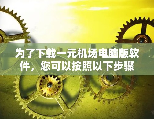 为了下载一元机场电脑版软件，您可以按照以下步骤进行