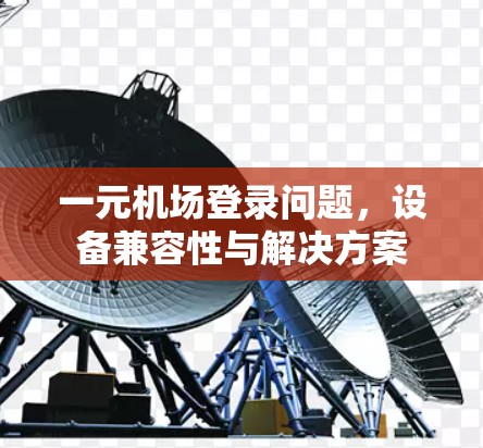 一元机场登录问题，设备兼容性与解决方案