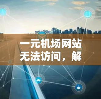 一元机场网站无法访问，解决方法与注意事项