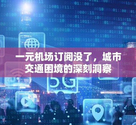 一元机场订阅没了，城市交通困境的深刻洞察