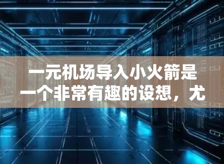 一元机场导入小火箭是一个非常有趣的设想，尤其是在当前科技快速发展的背景下。小火箭在航空燃料中的应用非常广泛，尤其是在环境友好型的背景下，小火箭的使用前景非常广阔。以下是关于这个问题的一些详细信息