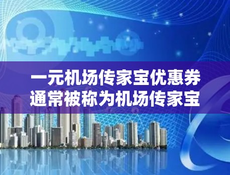 一元机场传家宝优惠券通常被称为机场传家宝或转转转优惠券，具体使用方式和兑换流程可能因景区而异。以下是关于优惠券的常见信息