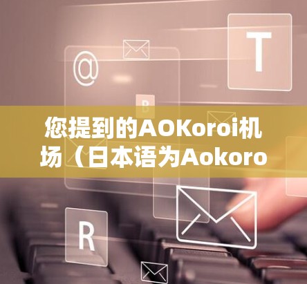 您提到的AOKoroi机场（日本语为Aokoroi机场）它位于日本东京市的一个机场，是日本的一部分。如果你指的是AOKoroi机场，以下是一些相关信息