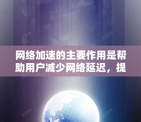 网络加速的主要作用是帮助用户减少网络延迟，提升网络连接的稳定性，从而更好地使用网络资源，包括游戏、视频、文件下载等。迅游网络提供的网络加速服务通常包括