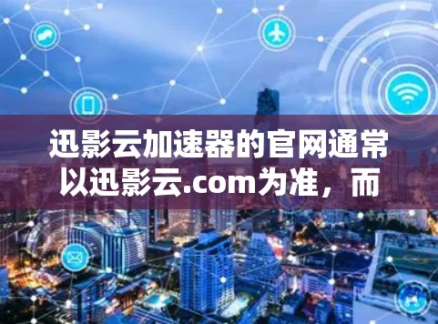 迅影云加速器的官网通常以迅影云.com为准，而迅影云加速器的官网可能以迅影云加速器.com。以下是一些可能的加速器官网入口，供您参考