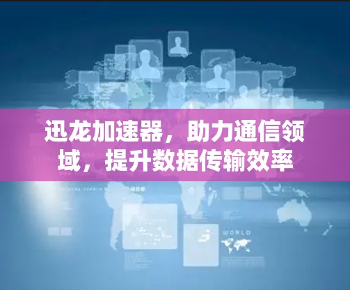 迅龙加速器，助力通信领域，提升数据传输效率