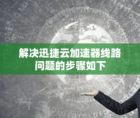 解决迅捷云加速器线路问题的步骤如下