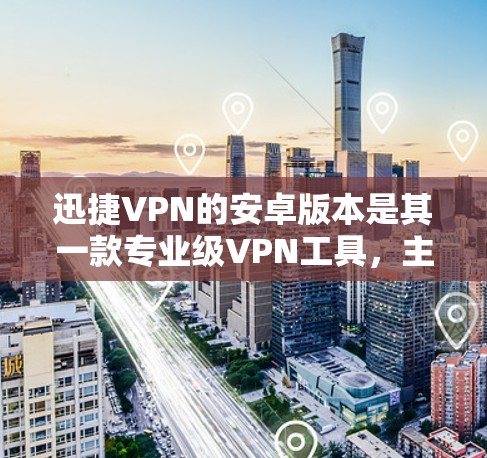 迅捷VPN的安卓版本是其一款专业级VPN工具，主要针对需要加密传输数据的用户。它基于VPN协议，提供多种版本和功能