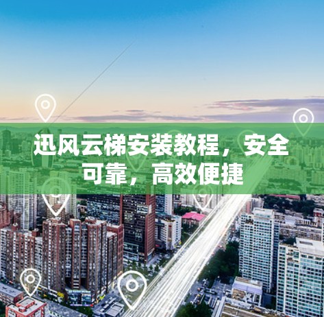 迅风云梯安装教程，安全可靠，高效便捷