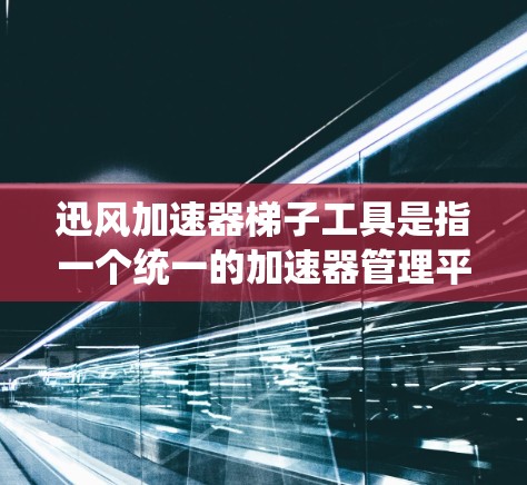 迅风加速器梯子工具是指一个统一的加速器管理平台，帮助用户快速找到和管理迅风加速器工具。以下是该工具的主要功能和使用建议