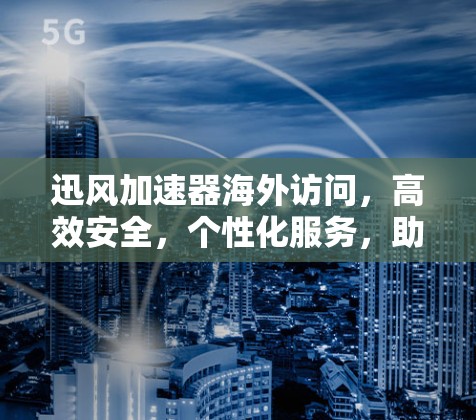 迅风加速器海外访问，高效安全，个性化服务，助力数据流动
