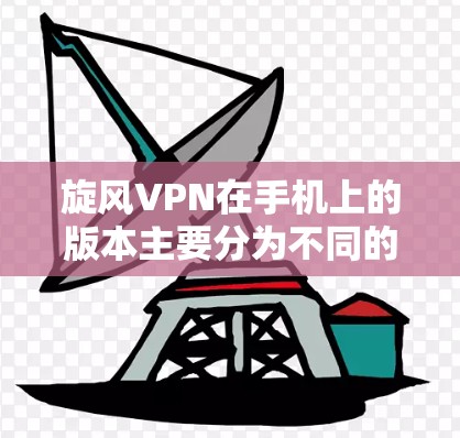 旋风VPN在手机上的版本主要分为不同的版本号，每个版本都有其特定的功能和性能特点。以下是旋风VPN在手机上常见的版本及其基本信息