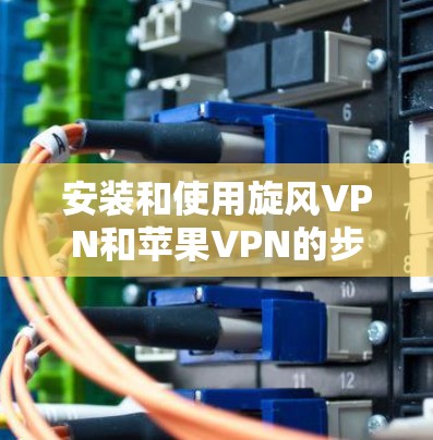 安装和使用旋风VPN和苹果VPN的步骤如下