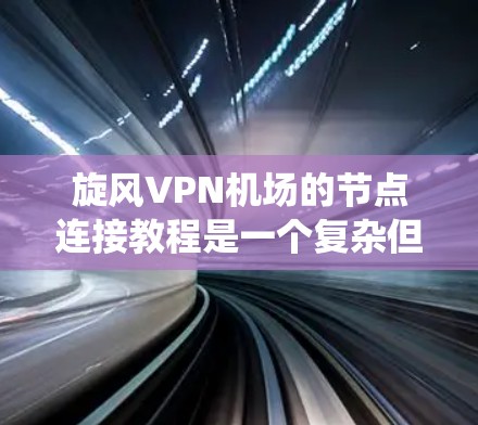 旋风VPN机场的节点连接教程是一个复杂但系统的过程，旨在通过VPN和防火墙配置访问机场服务。以下是一个详细的步骤指南，帮助您顺利完成该过程