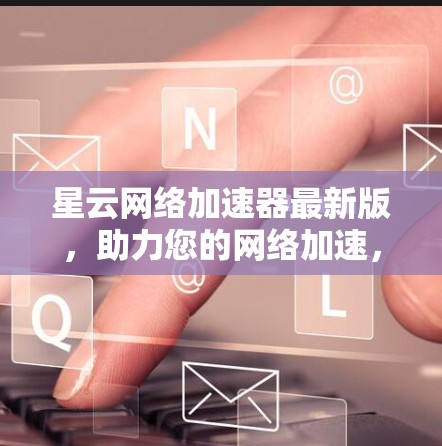 星云网络加速器最新版，助力您的网络加速，助你轻松上天