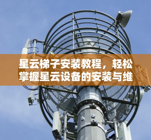 星云梯子安装教程，轻松掌握星云设备的安装与维护