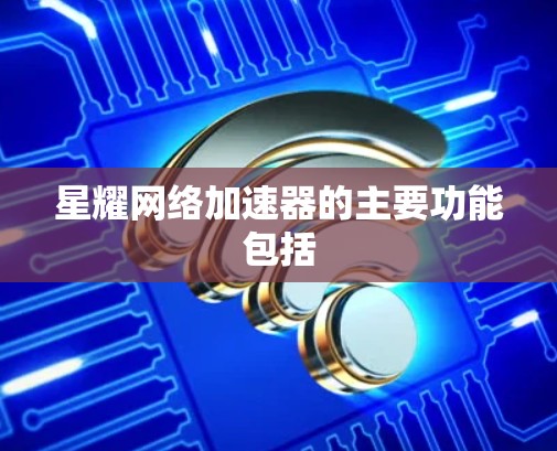 星耀网络加速器的主要功能包括