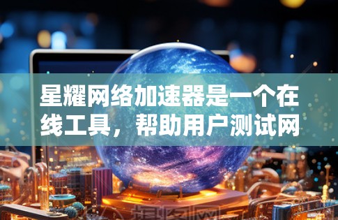 星耀网络加速器是一个在线工具，帮助用户测试网络连接速度，分析性能指标并优化网络连接。以下是详细的使用步骤和注意事项