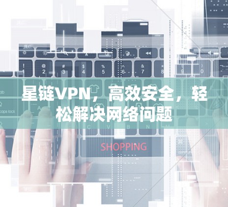 星链VPN,高效安全,轻松解决网络问题 星链VPN,高效安全,轻松解决网络问题
