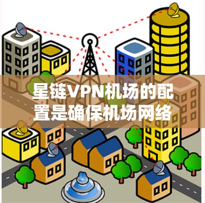 星链VPN机场的配置是确保机场网络的安全性和可用性的关键步骤。以下是一个详细的步骤指南，帮助您完成星链VPN机场的配置