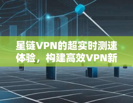 星链VPN的超实时测速体验，构建高效VPN新范式