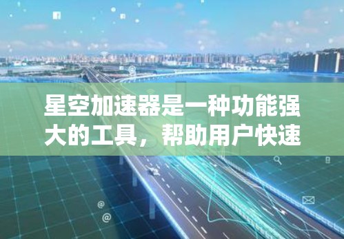 星空加速器是一种功能强大的工具，帮助用户快速加速网页加载、网页包下载和游戏，适用于多种设备和场景。以下是对星空加速器的系统评测