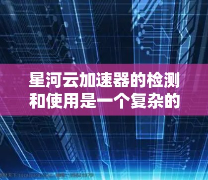 星河云加速器的检测和使用是一个复杂的过程，涉及多个方面。以下是详细的步骤指南
