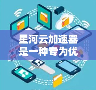星河云加速器是一种专为优化和提升云资源效率设计的工具，旨在通过自动分析和优化云资源分配，提高资源运行速度和效率。以下是关于星河云加速器的详细分析