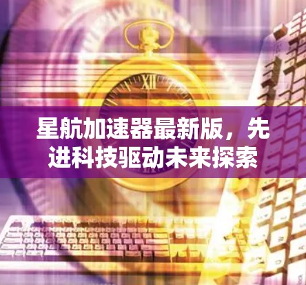 星航加速器最新版，先进科技驱动未来探索