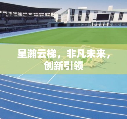 星瀚云梯，非凡未来，创新引领