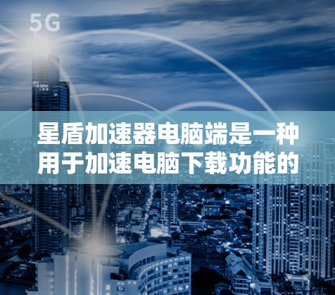 星盾加速器电脑端是一种用于加速电脑下载功能的软件加速器，它通过优化文件下载路径和提供多种设置选项，帮助用户更快地完成文件下载。以下是一些使用星盾加速器电脑端的步骤指南