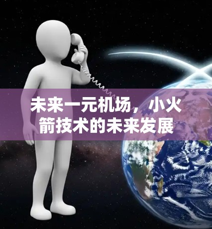 未来一元机场，小火箭技术的未来发展
